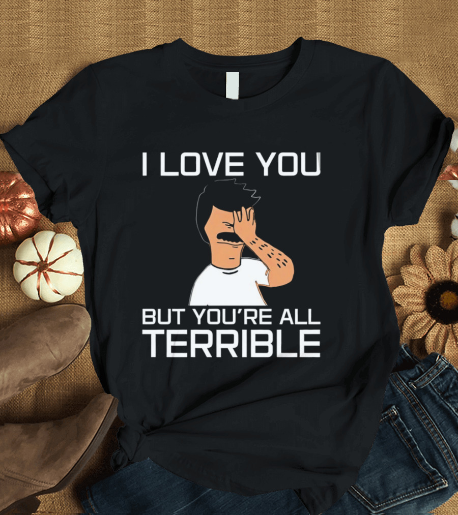 Bobs Burgers I Love You But You're All Terrible T-Shirt