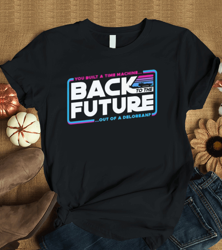 Back To The Future You Built A Time Machine Out Of A DeLorean T-Shirt