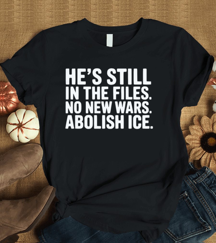 He's Still In The Files No New Wars Abolish ICE T-Shirt