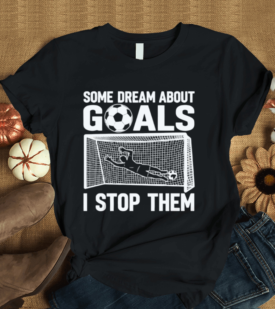 Some Dream About Goals I Stop Them Soccer Goalkeeper Save T-Shirt