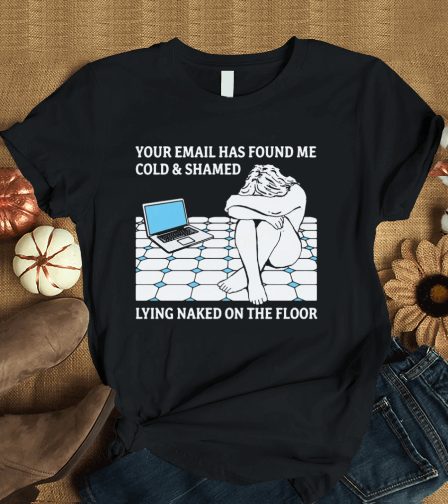 Your Email Has Found Me Cold And Shamed Lying Naked On The Floor Laptop Anxiety T-Shirt