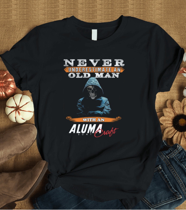 T-Shirt: NEVER UNDERESTIMATE AN OLD MAN WITH AN ALUMACRAFT BOAT T-Shirt NEVER UNDERESTIMATE AN OLD MAN WITH AN ALUMACRAFT BOAT T-Shirt