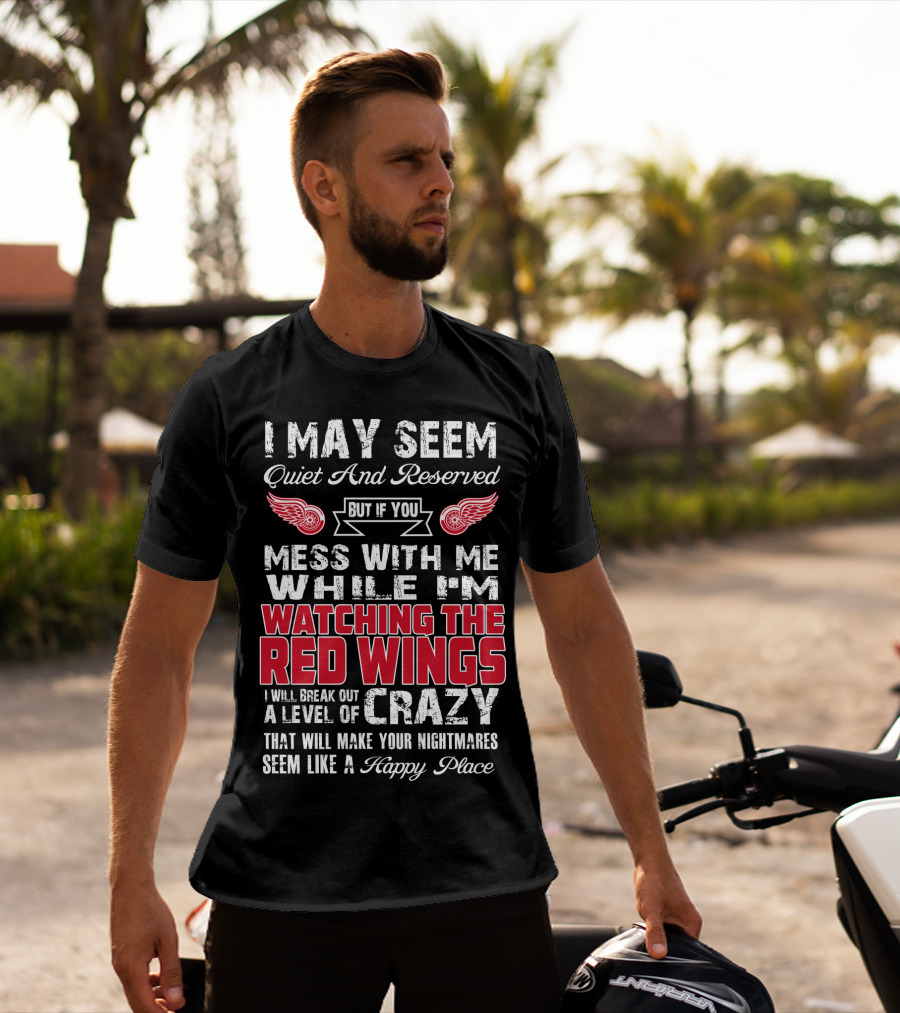 I May Seem Quiet And Reserved But If You Mess With Me While I'm Watching The Red Wings I Will Break Out A Level Of Crazy That Will Make Your Nightmares Seem Like A Happy Place T-Shirt