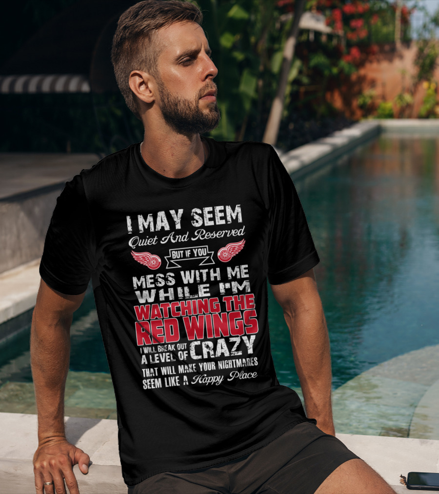 I May Seem Quiet And Reserved But If You Mess With Me While I'm Watching The Red Wings I Will Break Out A Level Of Crazy That Will Make Your Nightmares Seem Like A Happy Place T-Shirt