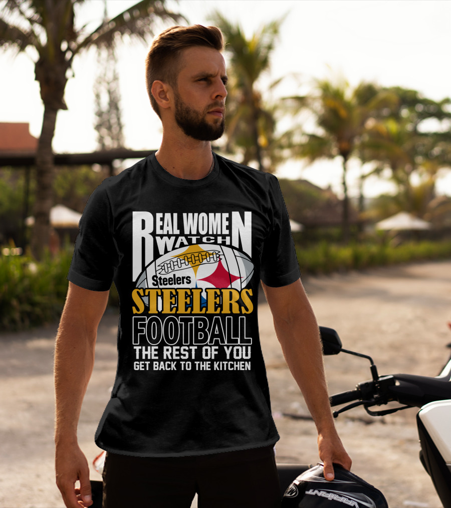 Real Women Watch Pittsburgh Steelers Football The Rest Of You Get Back To The Kitchen T-Shirt