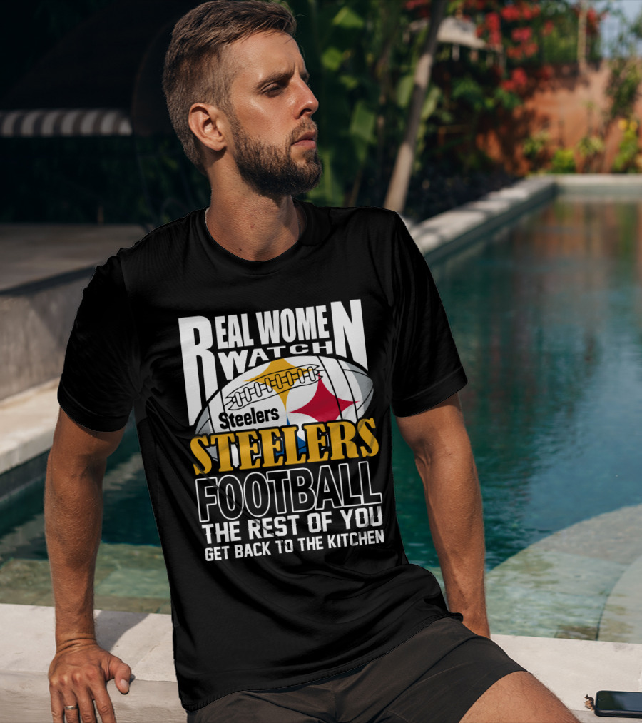 Real Women Watch Pittsburgh Steelers Football The Rest Of You Get Back To The Kitchen T-Shirt