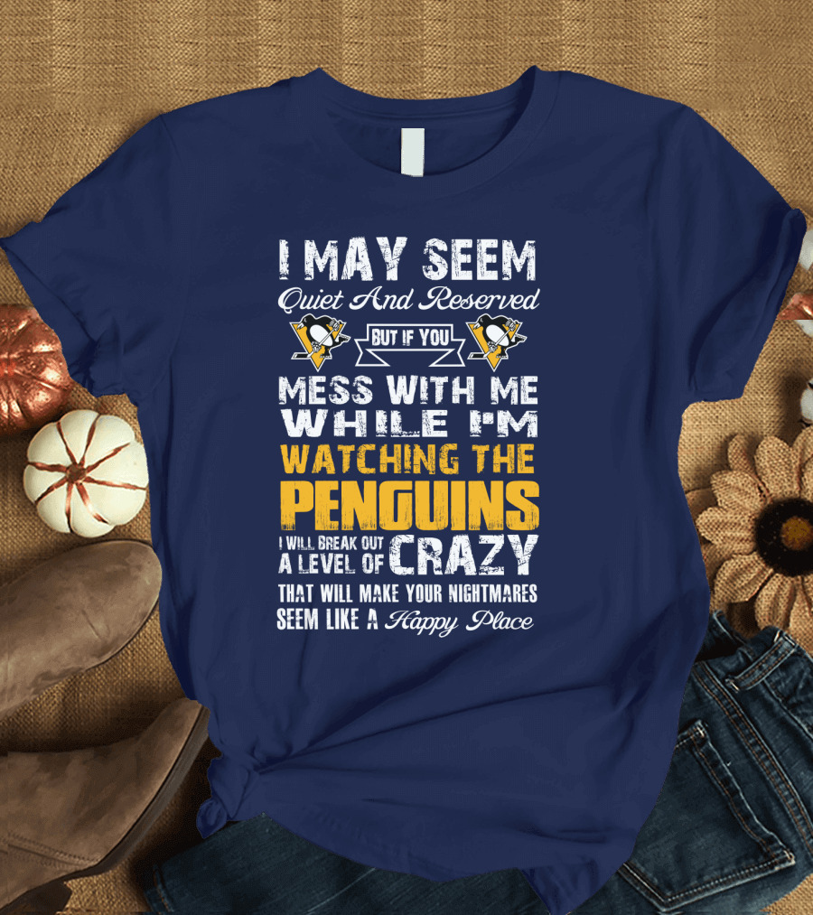 I May Seem Quiet And Reserved But If You Mess With Me While I'm Watching The Penguins I Will Break Out A Level Of Crazy That Will Make Your Nightmares Seem Like A Happy Place T-Shirt