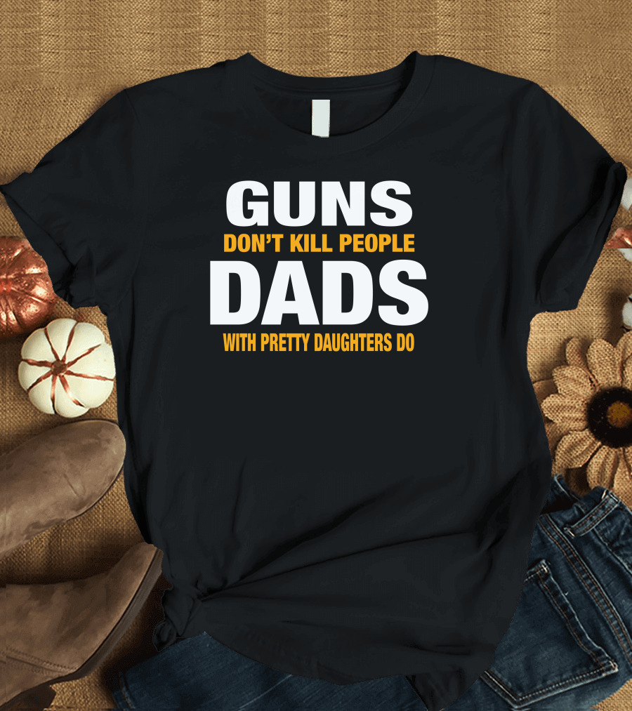 GUNS DON'T KILL PEOPLE DADS WITH PRETTY DAUGHTERS DO T-Shirt