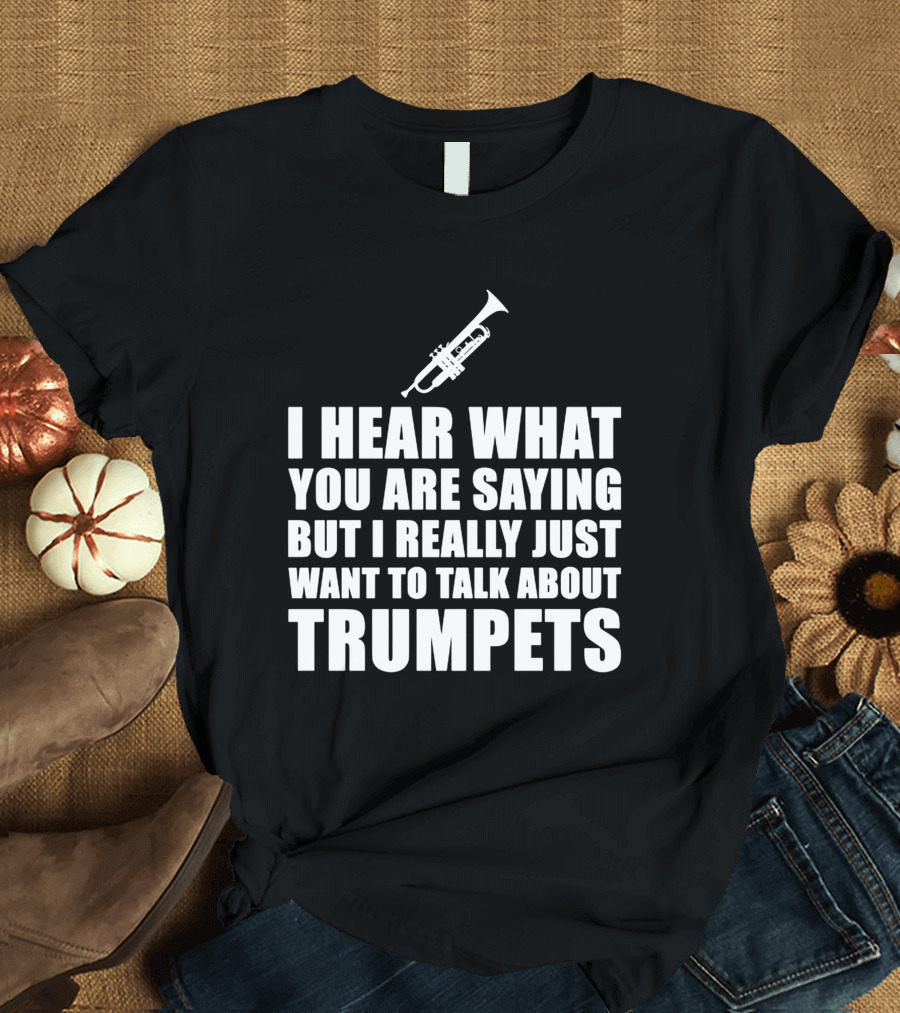 I Hear What You Are Saying But I Really Just Want to Talk About Trumpets T-Shirt