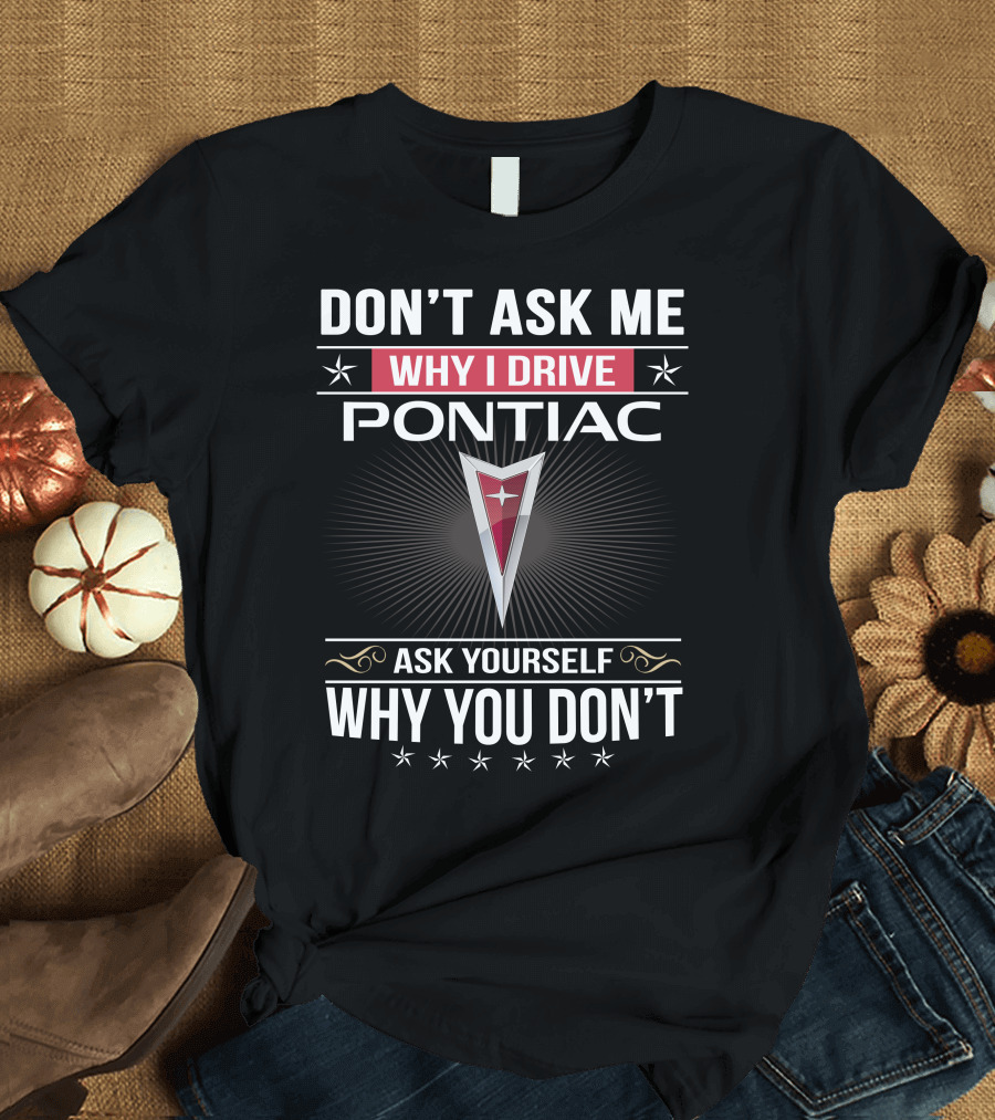 DON'T ASK ME WHY I DRIVE PONTIAC ASK YOURSELF WHY YOU DON'T T-Shirt