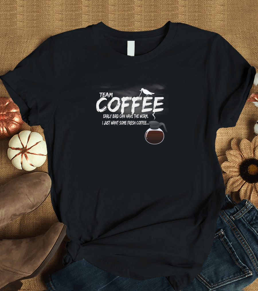 Team Coffee Early Bird Can Have the Worm I Just Want Some Fresh Coffee T-Shirt