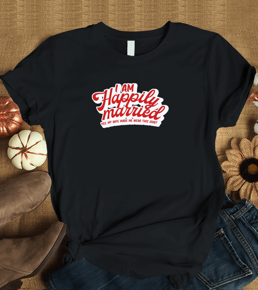 I Am Happily Married Yes My Wife Made Me Wear This T-Shirt