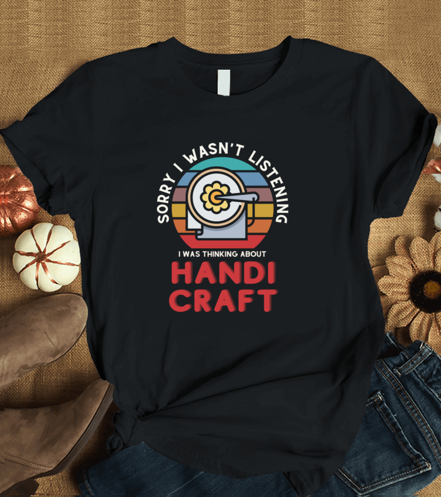 Sorry I Wasn't Listening I Was Thinking About Handicraft T-Shirt