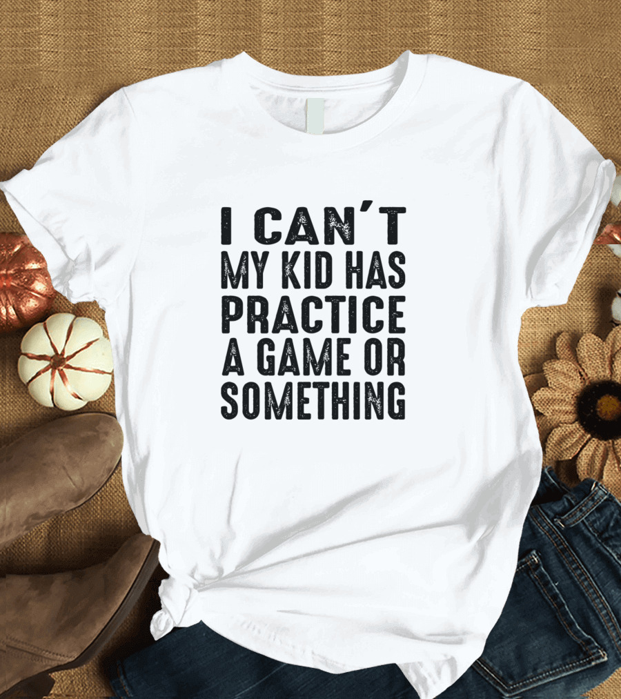 I Can’t My Kid Has Practice a Game or Something T-Shirt