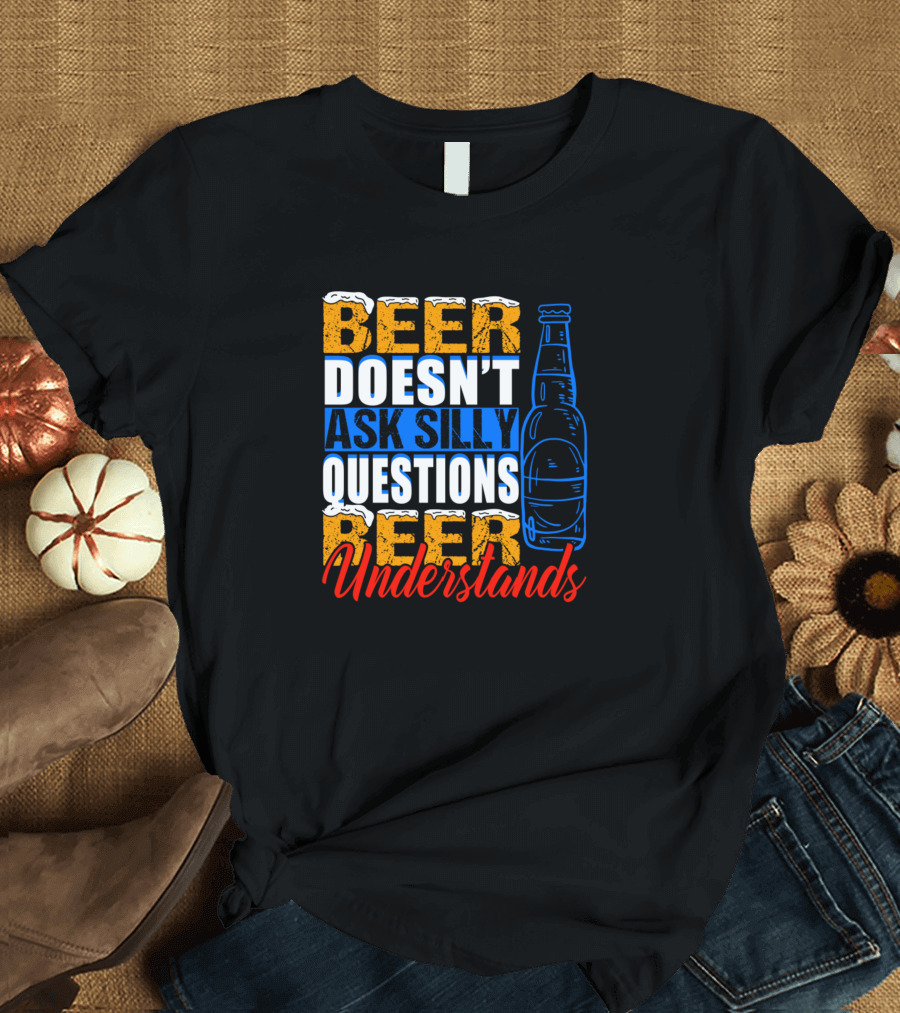Beer Doesn't Ask Silly Questions Beer Understands Hops Malt Ozapft Is Beer Drinkers T-Shirt