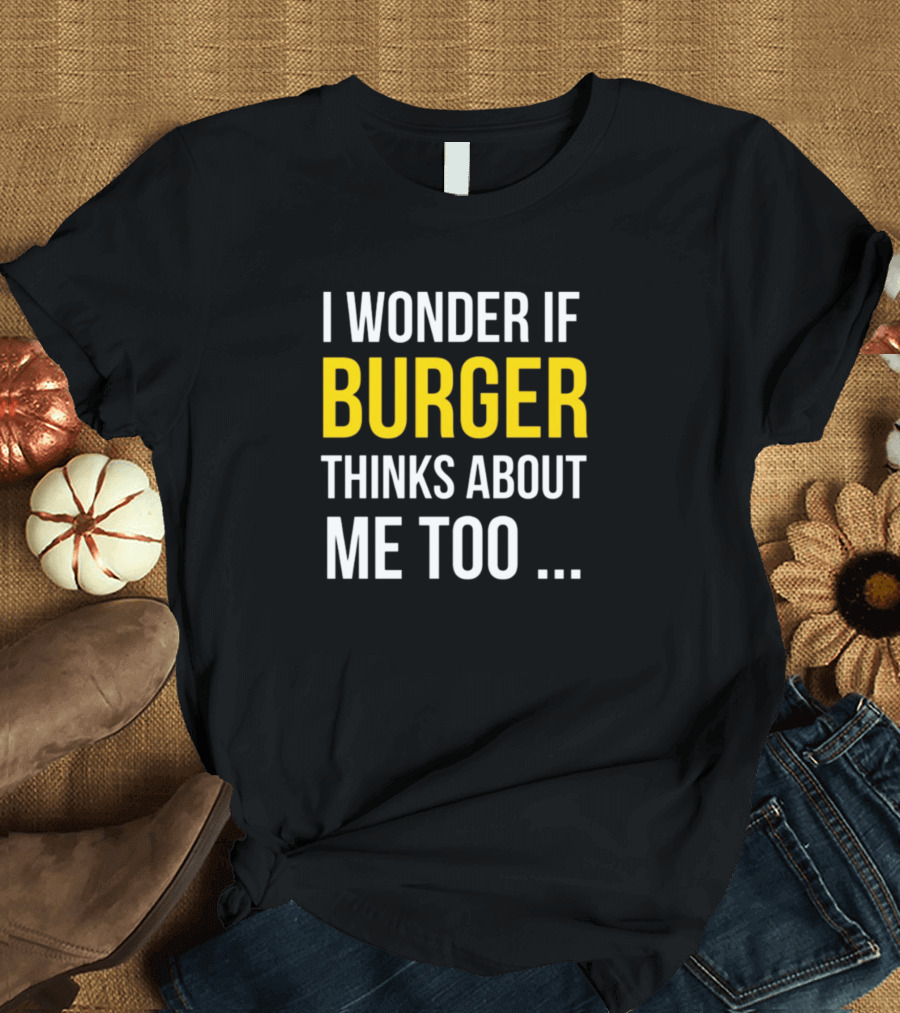 I Wonder If Burger Thinks About Me Too .. T-Shirt