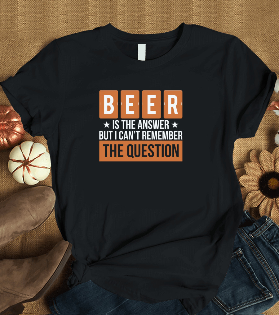 BEER Is the Answer but I Can’t Remember the Question T-Shirt