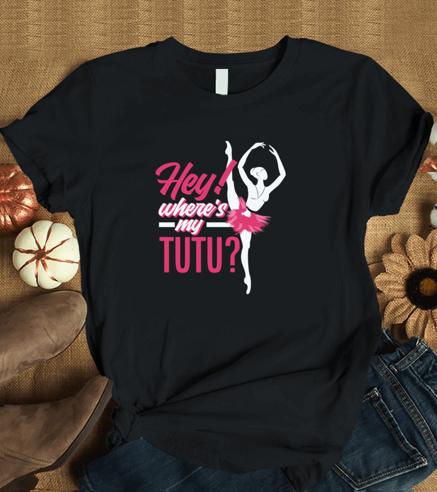 Hey Where's My Tutu Ballet Dance T-Shirt