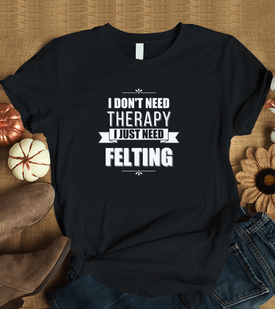 I Don't Need Therapy I Just Need Felting T-Shirt