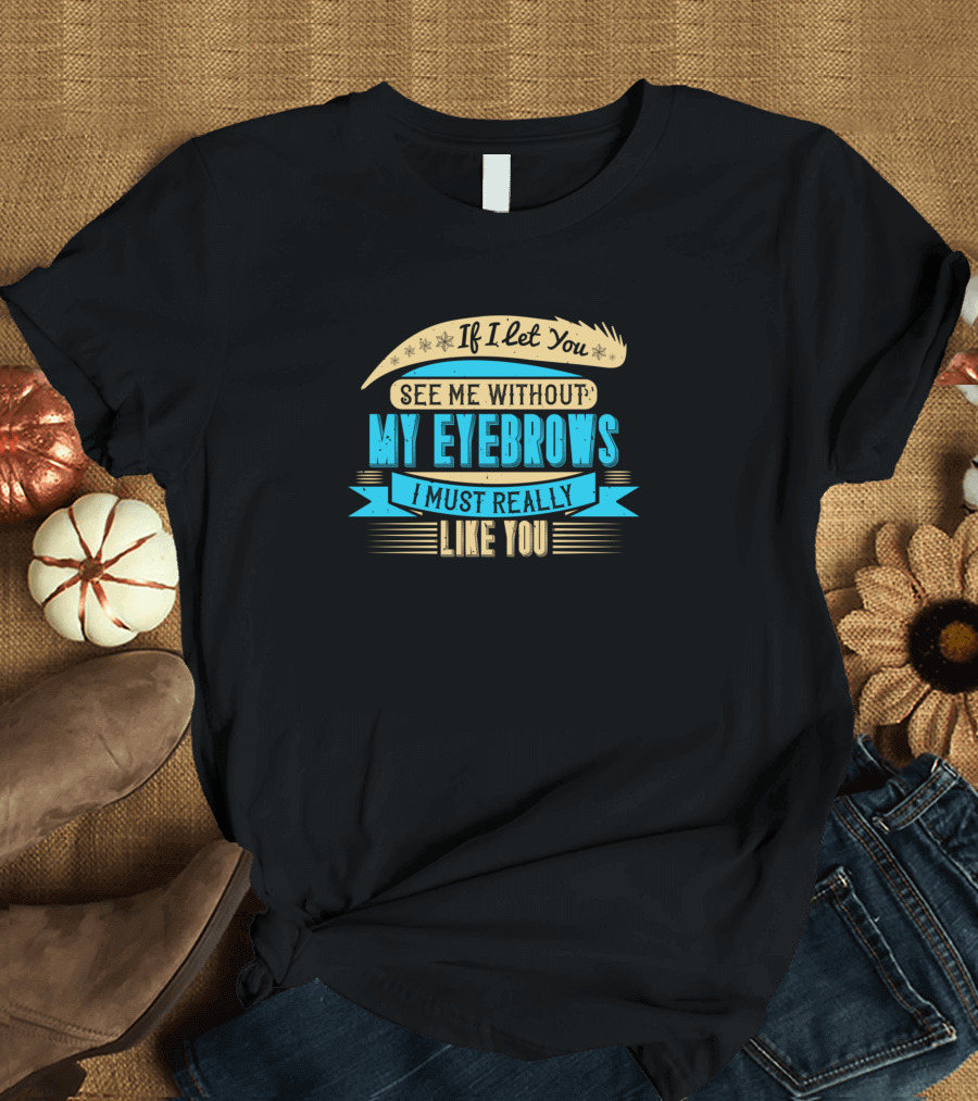 If I Let You See Me Without My Eyebrows I Must Really Like You T-Shirt