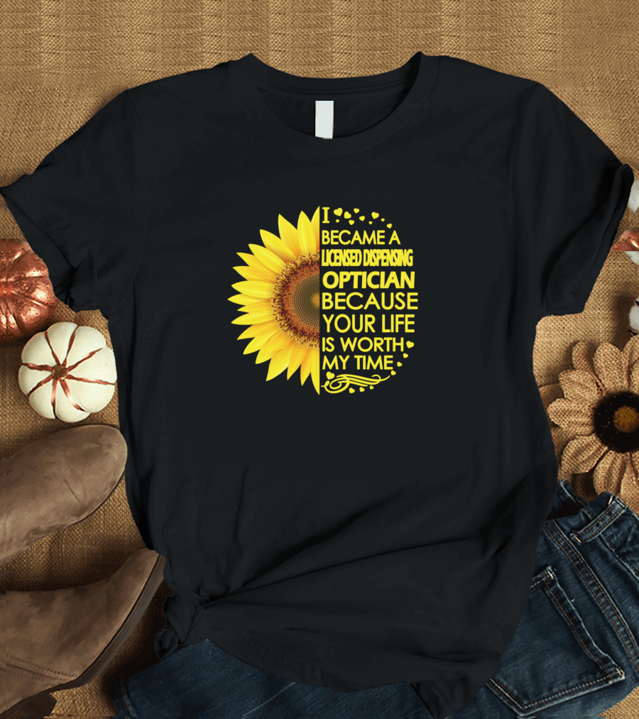 I Became a Licensed Dispensing Optician Because Your Life Is Worth My Time Sunflower T-Shirt