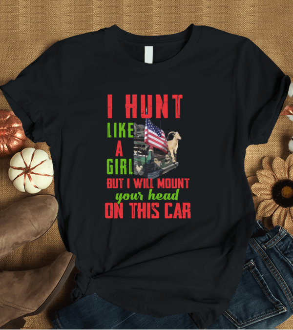 T-Shirt: I Hunt Like A Girl But I Will Mount Your Head On This Car T-Shirt I Hunt Like A Girl But I Will Mount Your Head On This Car T-Shirt