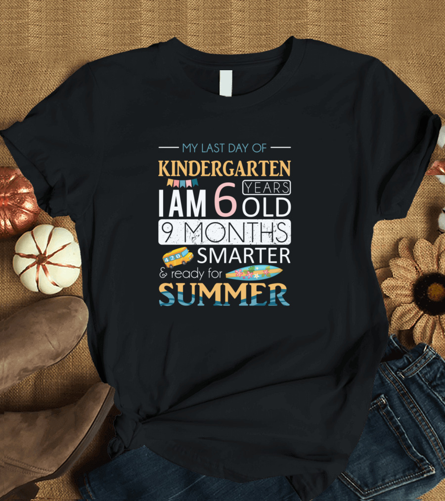 My Last Day of Kindergarten I Am 6 Years Old 9 Months Smarter and Ready for Summer T-Shirt