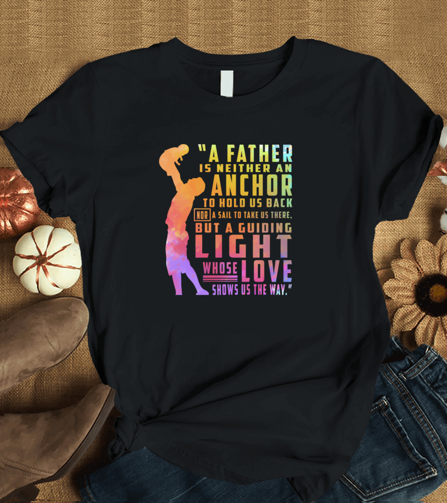 A Father Is Neither an Anchor to Hold Us Back Nor a Sail to Take Us There but a Guiding Light Whose Love Shows Us the Way T-Shirt