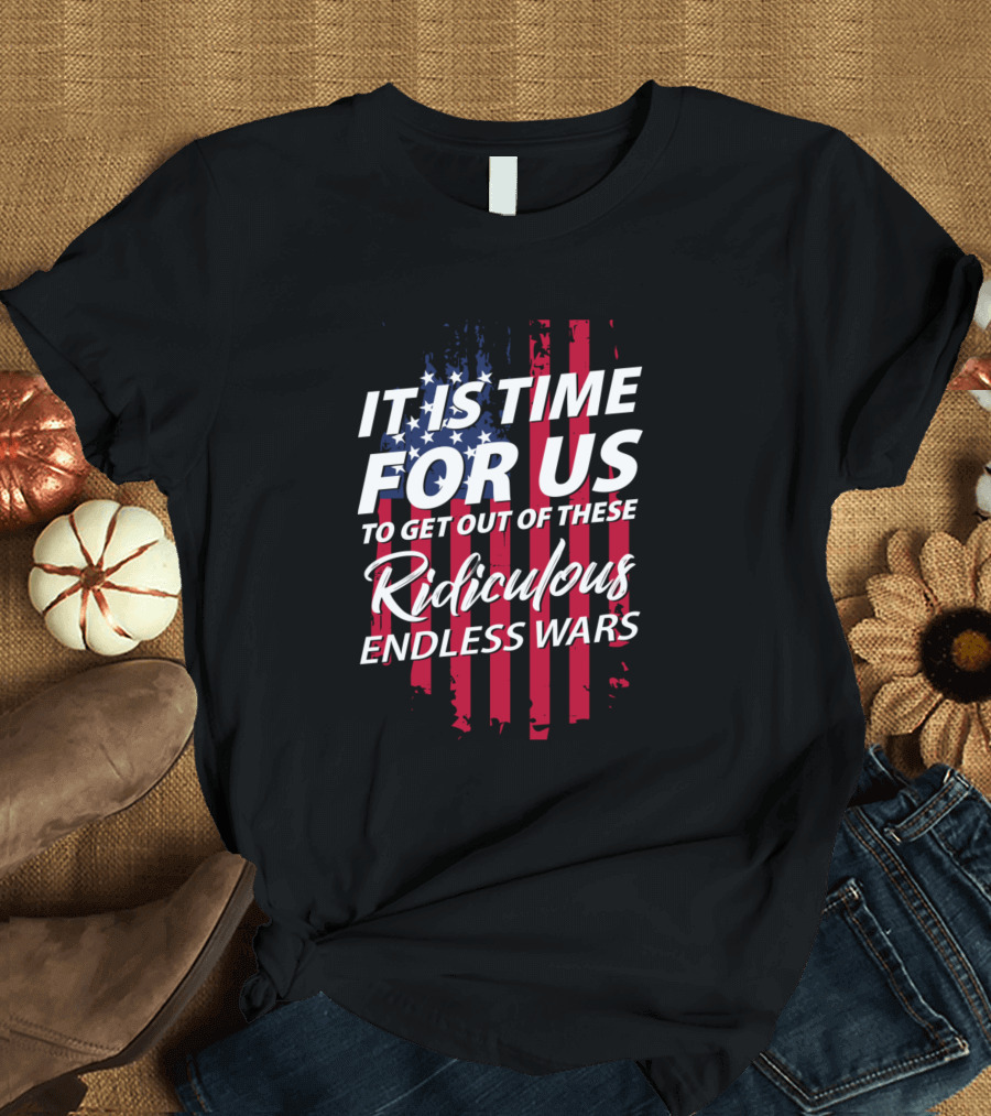 It Is Time For Us To Get Out Of These Ridiculous Endless Wars T-Shirt