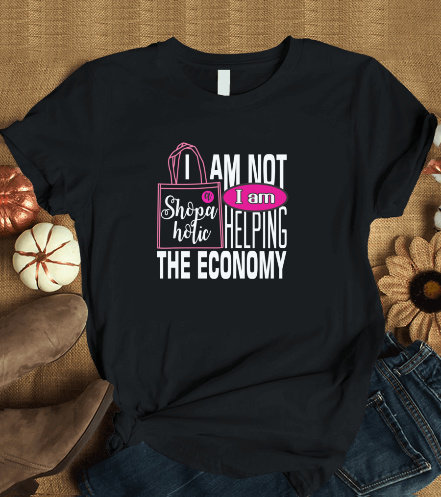 I Am Not a Shopaholic I Am Helping the Economy T-Shirt