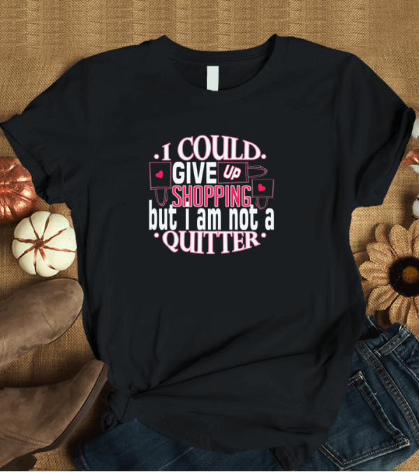 T-Shirt: I Could Give Up Shopping But I Am Not a Quitter T-Shirt I Could Give Up Shopping But I Am Not a Quitter T-Shirt