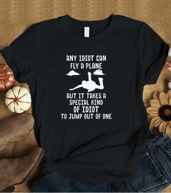 T-Shirt: Any Idiot Can Fly a Plane But It Takes a Special Kind of Idiot to Jump Out of One T-Shirt Any Idiot Can Fly a Plane But It Takes a Special Kind of Idiot to Jump Out of One T-Shirt
