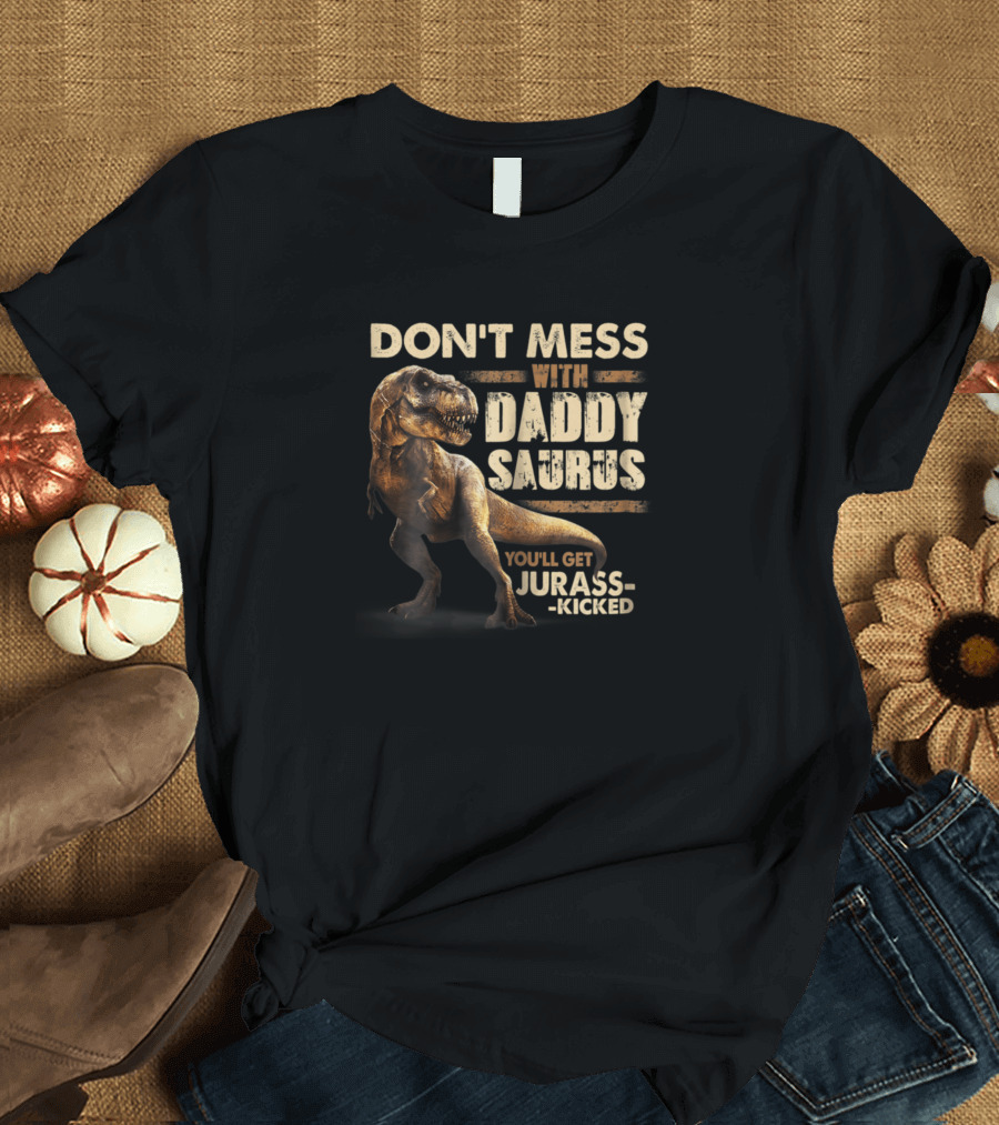 DON'T MESS WITH DADDY SAURUS YOU'LL GET JURASS-KICKED T-REX T-Shirt