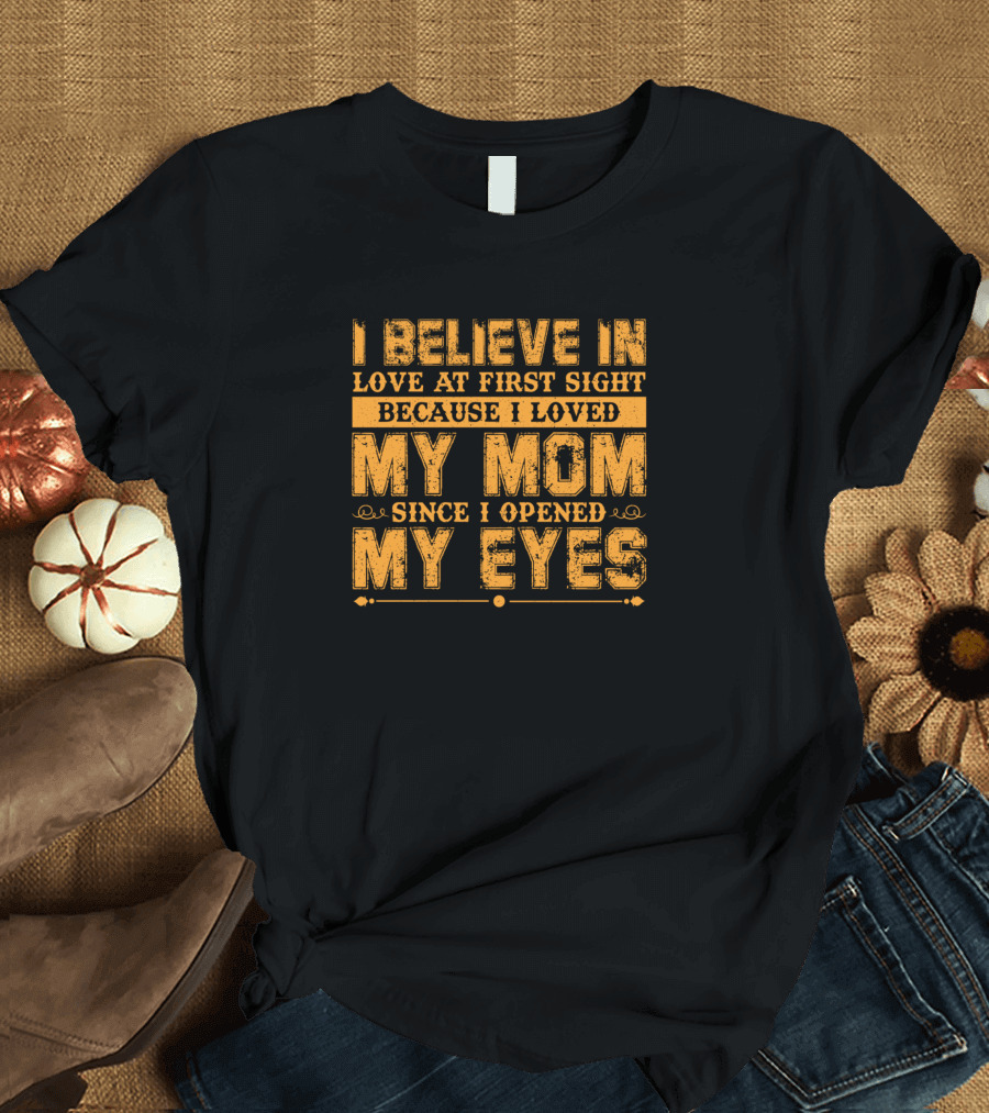 I Believe in Love at First Sight Because I Loved My Mom Since I Opened My Eyes T-Shirt