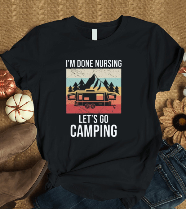 T-Shirt: I'm Done Nursing Let's Go Camping RV Mountain Adventure T-Shirt I'm Done Nursing Let's Go Camping RV Mountain Adventure T-Shirt