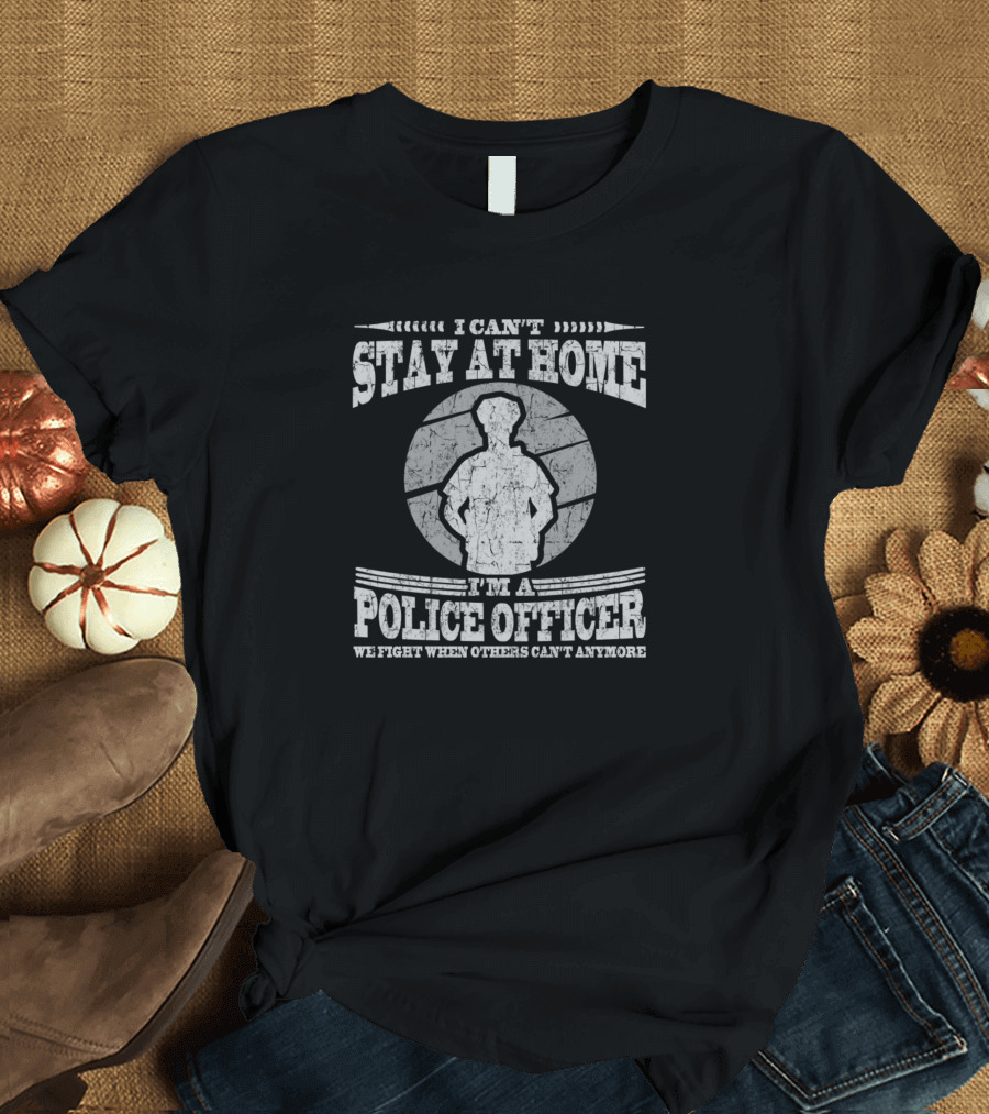 I Can't Stay At Home I'm a Police Officer We Fight When Others Can't Anymore T-Shirt