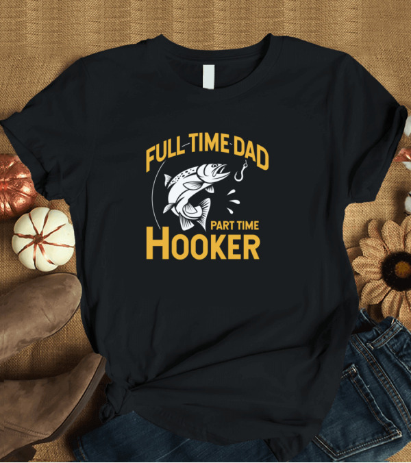 T-Shirt: Full Time Dad Part Time Hooker Fish Hooking T-Shirt Full Time Dad Part Time Hooker Fish Hooking T-Shirt