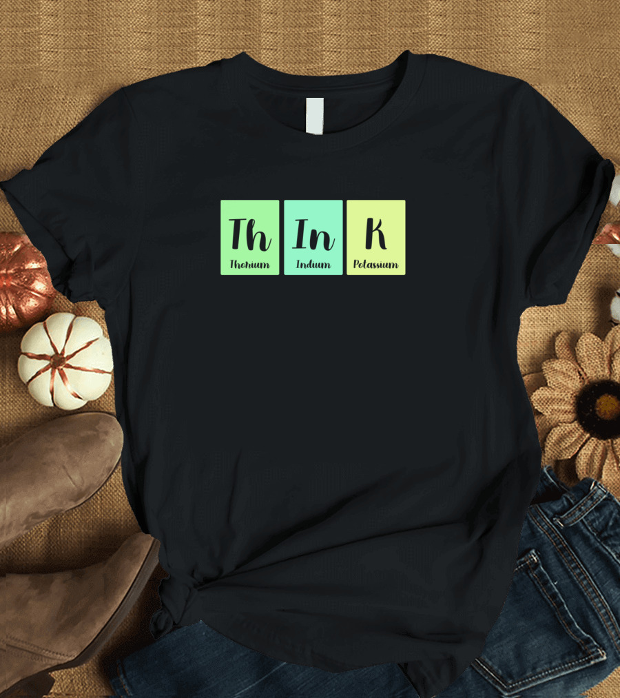 ThInK Thorium Indium Potassium Chemistry Periodic Table Science T-Shirt