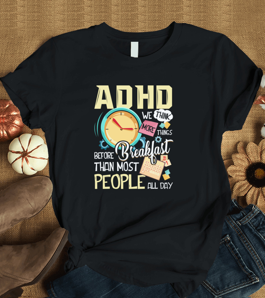 ADHD We Think More Things Before Breakfast Than Most People All Day T-Shirt