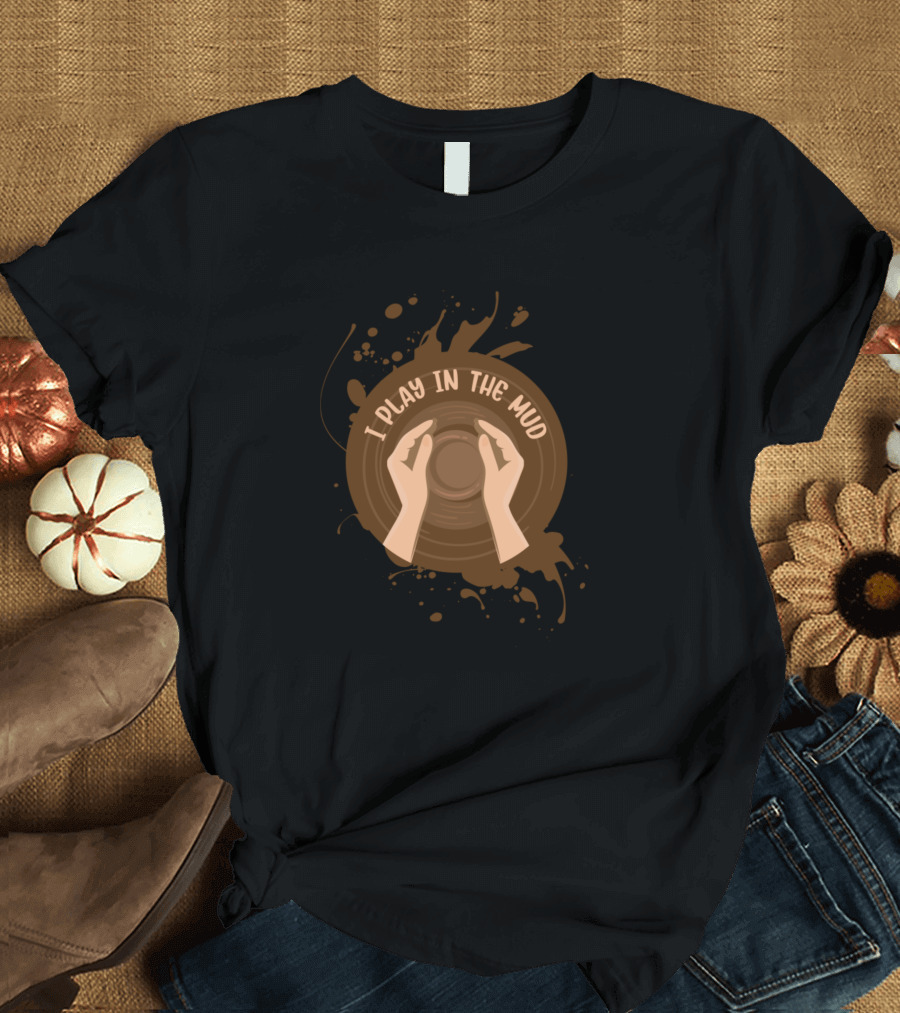 I Play In The Mud Pottery Sculptor Teacher Clay T-Shirt