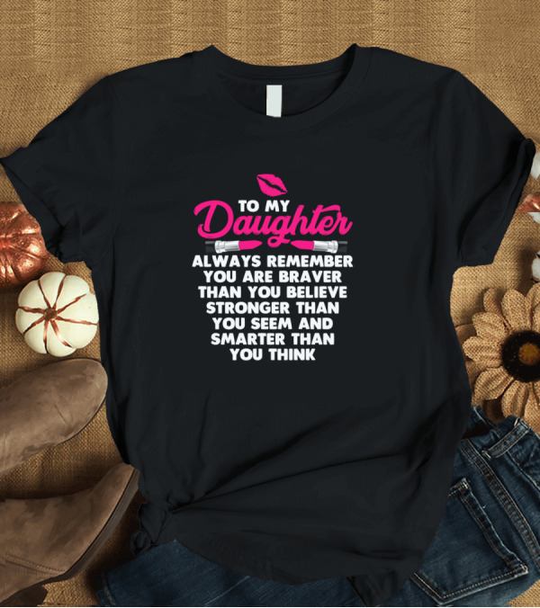 T-Shirt: To My Daughter Always Remember You Are Braver Than You Believe Stronger Than You Seem Smarter Than You Think T-Shirt To My Daughter Always Remember You Are Braver Than You Believe Stronger Than You Seem Smarter Than You Think T-Shirt