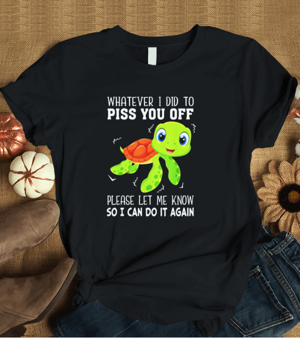 T-Shirt: Whatever I Did To Piss You Off Please Let Me Know So I Can Do It Again with Cute Cartoon Turtle T-Shirt Whatever I Did To Piss You Off Please Let Me Know So I Can Do It Again with Cute Cartoon Turtle T-Shirt
