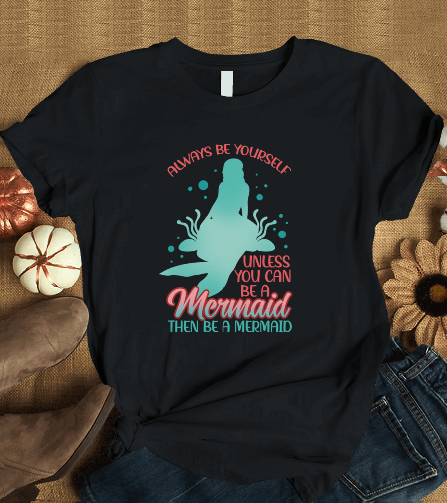 Always Be Yourself Unless You Can Be a Mermaid Then Be a Mermaid T-Shirt