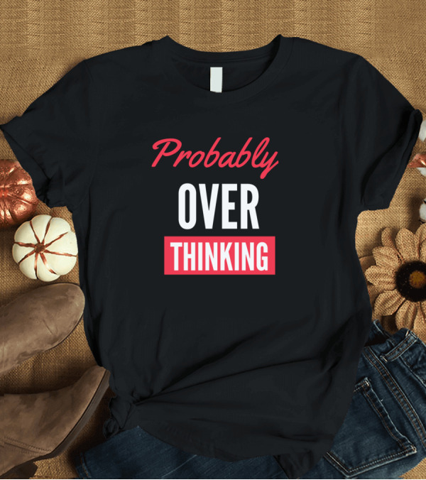 T-Shirt: Probably Over Thinking T-Shirt Probably Over Thinking T-Shirt