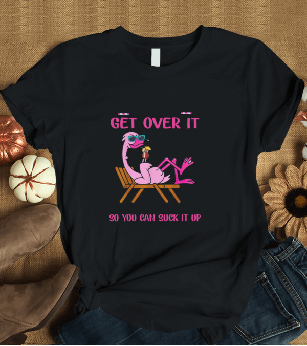 T-Shirt: Let Me Pour You a Tall Glass of Get Over It Flamingo with Straw T-Shirt Let Me Pour You a Tall Glass of Get Over It Flamingo with Straw T-Shirt