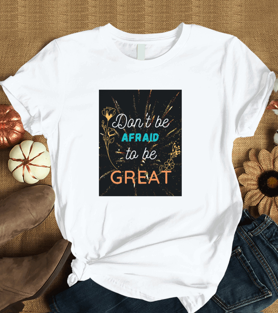 Don't Be Afraid to Be Great Fireworks Flowers T-Shirt
