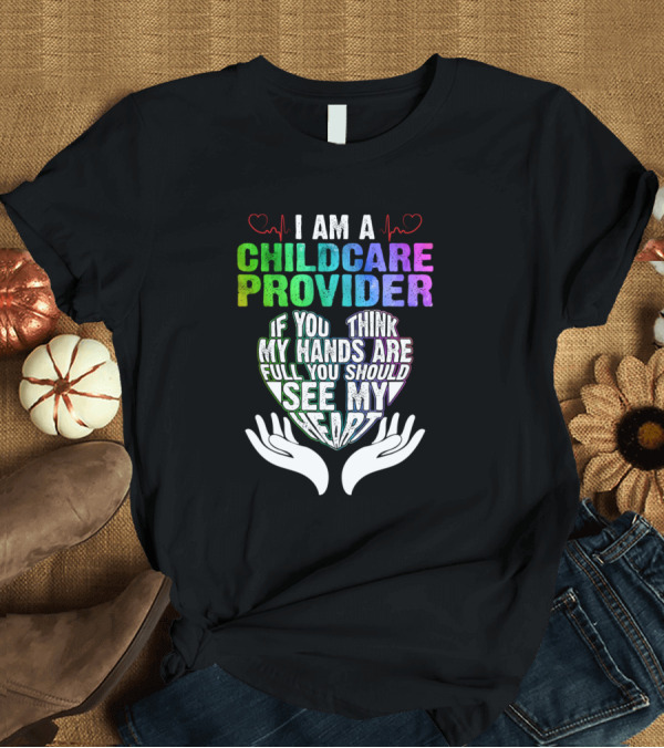 T-Shirt: I Am A Childcare Provider If You Think My Hands Are Full You Should See My Heart T-Shirt I Am A Childcare Provider If You Think My Hands Are Full You Should See My Heart T-Shirt
