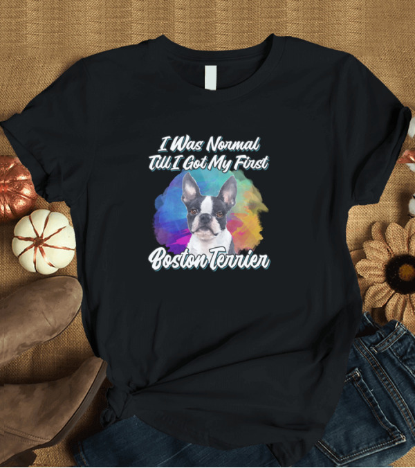 T-Shirt: I Was Normal Till I Got My First Boston Terrier T-Shirt I Was Normal Till I Got My First Boston Terrier T-Shirt