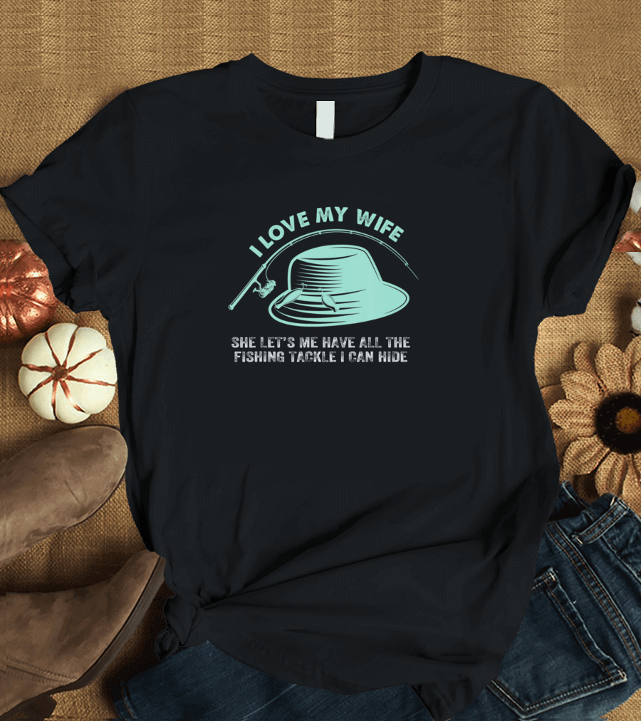 I Love My Wife She Lets Me Have All The Fishing Tackle I Can Hide T-Shirt