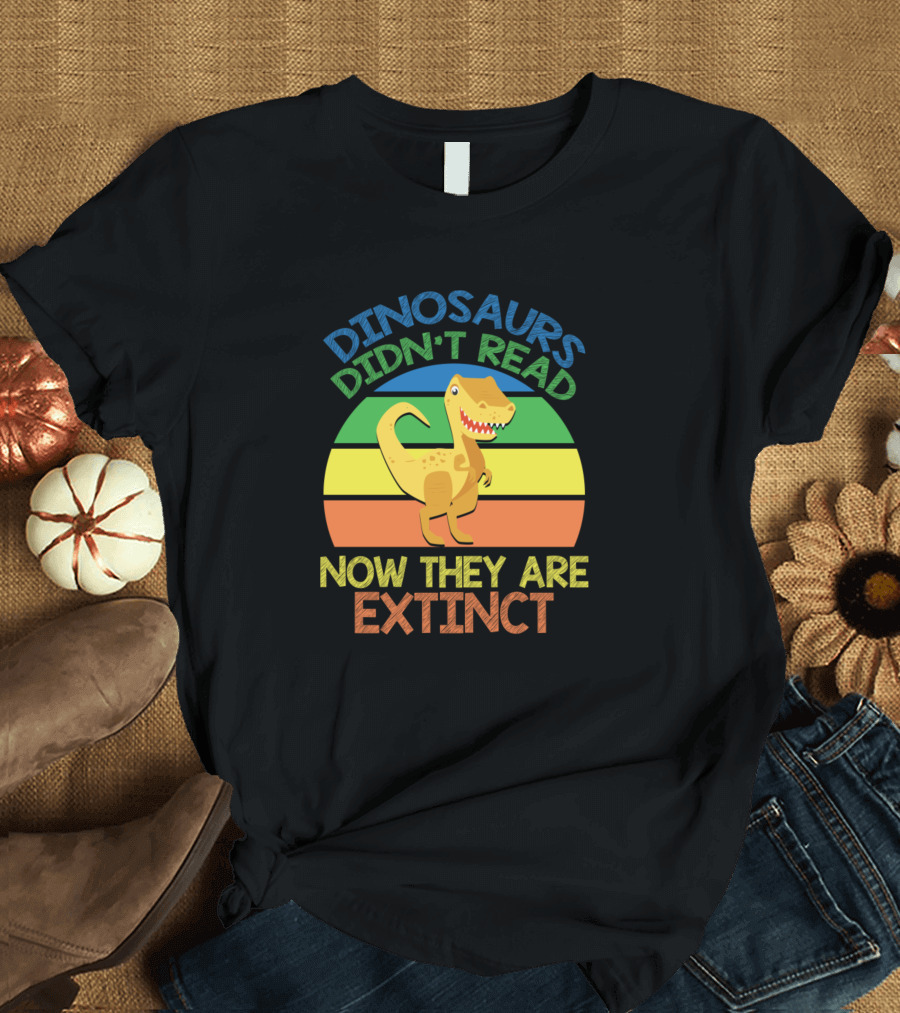 Dinosaurs Didn't Read Now They Are Extinct Funny Teacher T-Shirt